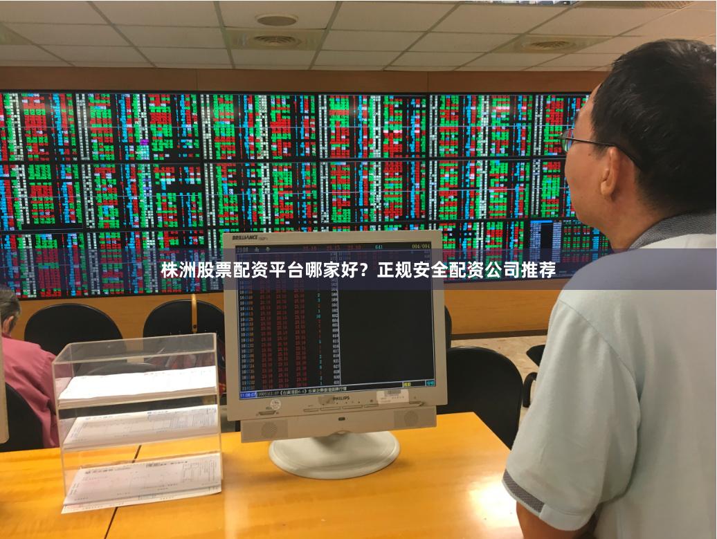 株洲股票配资平台哪家好？正规安全配资公司推荐