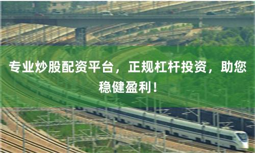专业炒股配资平台，正规杠杆投资，助您稳健盈利！