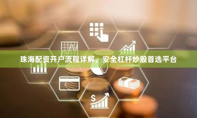 珠海配资开户流程详解，安全杠杆炒股首选平台