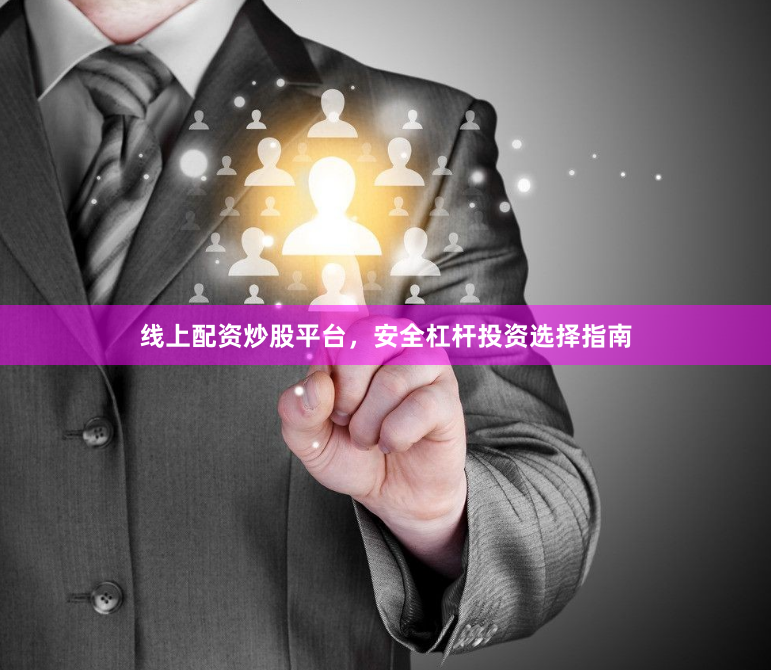 线上配资炒股平台，安全杠杆投资选择指南