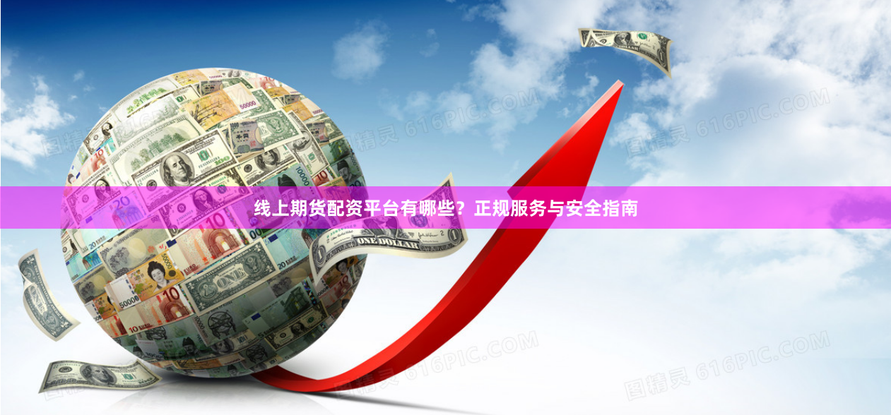 线上期货配资平台有哪些？正规服务与安全指南