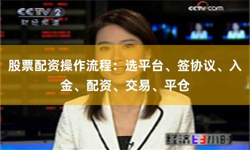 股票配资操作流程：选平台、签协议、入金、配资、交易、平仓