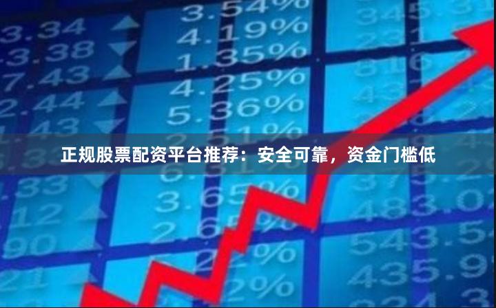 正规股票配资平台推荐：安全可靠，资金门槛低