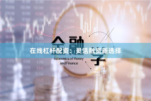 在线杠杆配资：灵活融资新选择