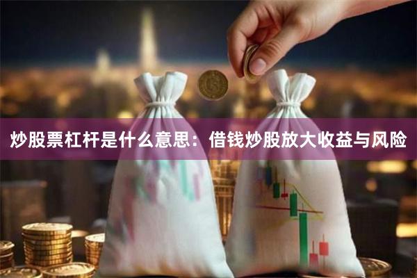 炒股票杠杆是什么意思：借钱炒股放大收益与风险