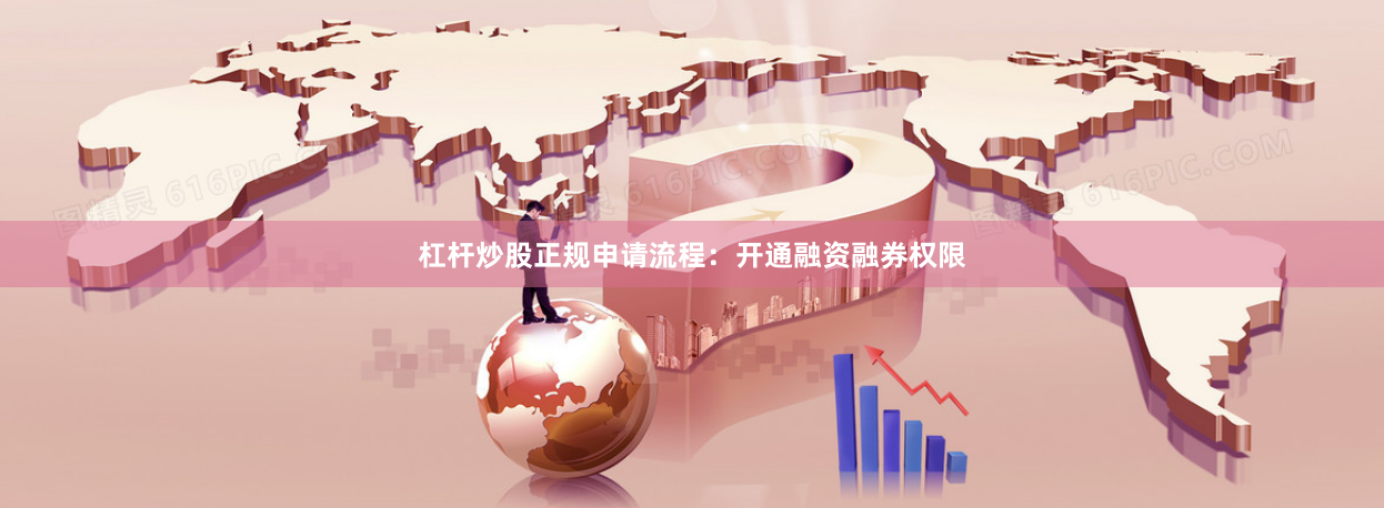 杠杆炒股正规申请流程：开通融资融券权限