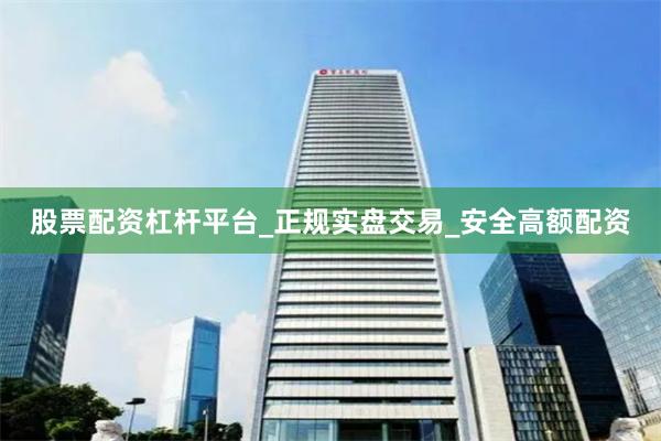 股票配资杠杆平台_正规实盘交易_安全高额配资