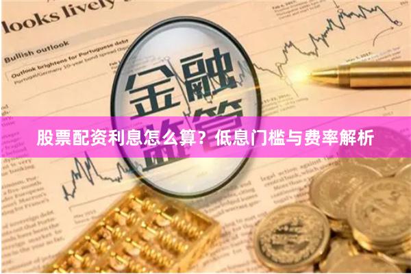 股票配资利息怎么算？低息门槛与费率解析