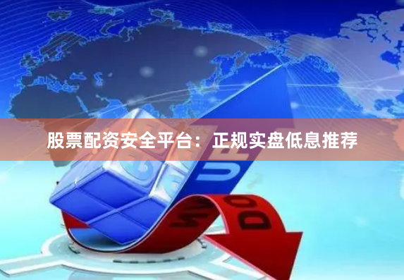 股票配资安全平台：正规实盘低息推荐