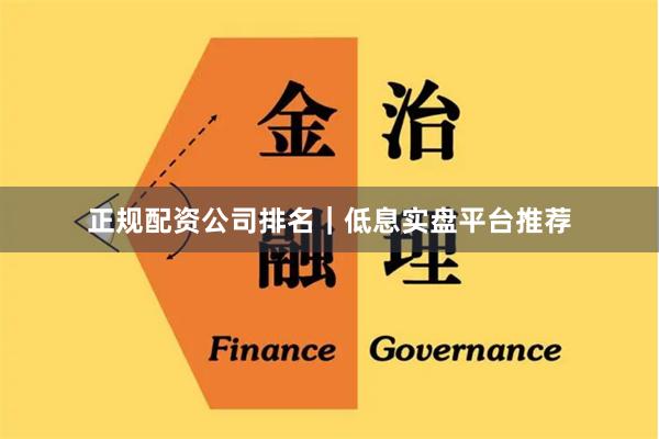 正规配资公司排名｜低息实盘平台推荐