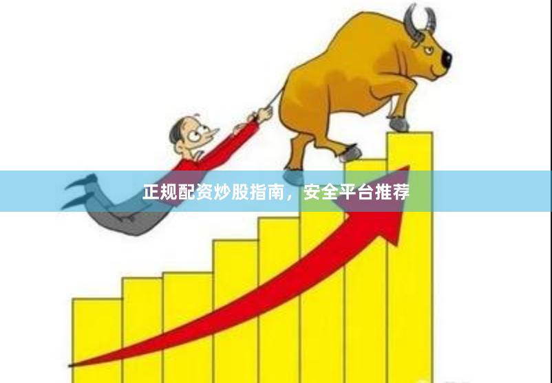 正规配资炒股指南，安全平台推荐