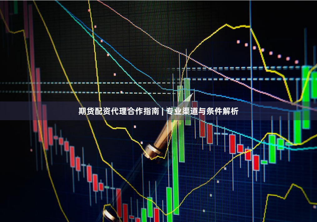 期货配资代理合作指南 | 专业渠道与条件解析