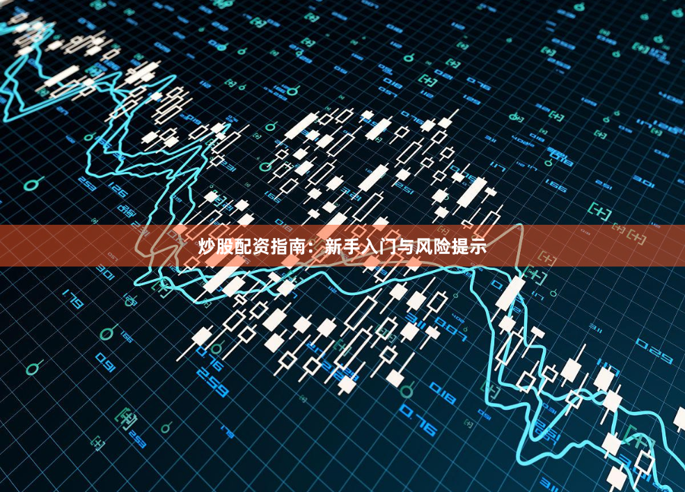 炒股配资指南：新手入门与风险提示