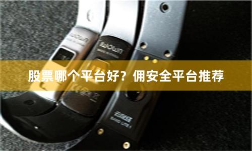 股票哪个平台好？佣安全平台推荐