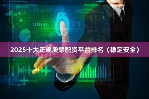 2025十大正规股票配资平台排名（稳定安全）