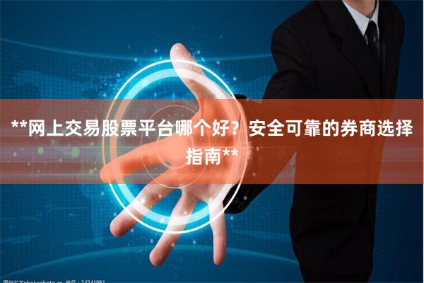 **网上交易股票平台哪个好？安全可靠的券商选择指南**