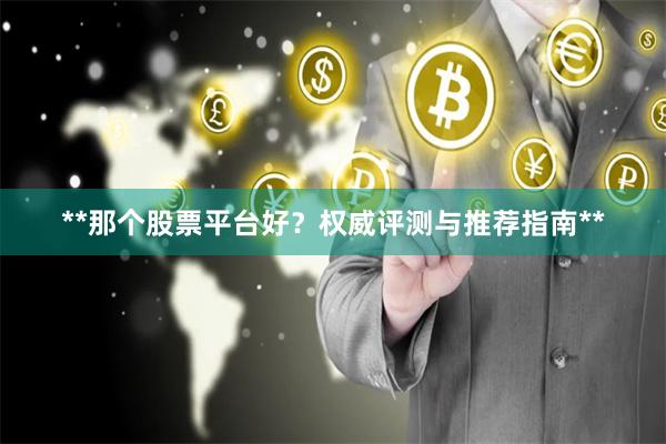 **那个股票平台好？权威评测与推荐指南**