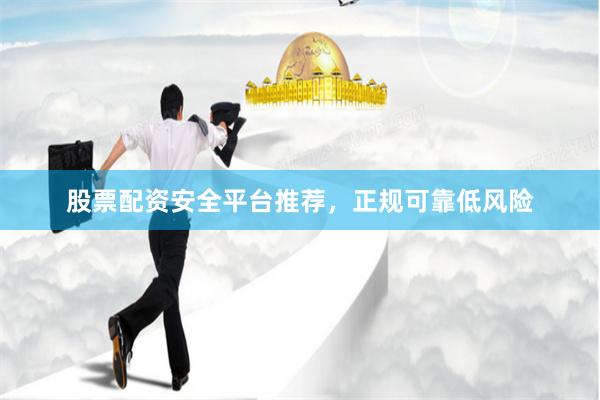 股票配资安全平台推荐，正规可靠低风险